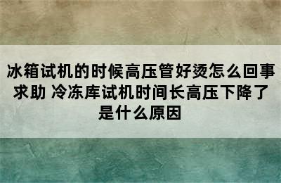 冰箱试机的时候高压管好烫怎么回事求助 冷冻库试机时间长高压下降了是什么原因